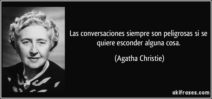 Las conversaciones siempre son peligrosas si se quiere esconder alguna cosa. (Agatha Christie)
