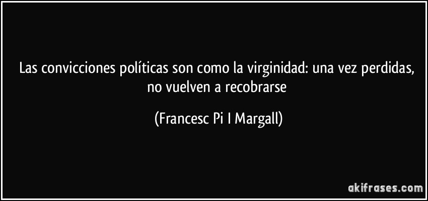 Las convicciones políticas son como la virginidad: una vez perdidas, no vuelven a recobrarse (Francesc Pi I Margall)