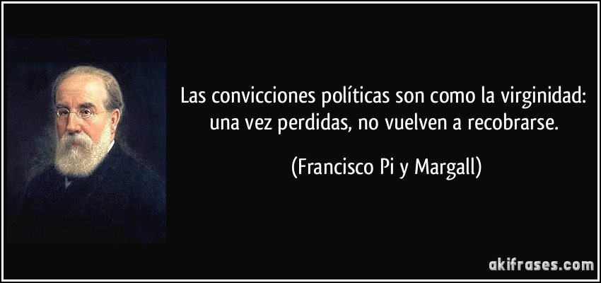Las convicciones políticas son como la virginidad: una vez perdidas, no vuelven a recobrarse. (Francisco Pi y Margall)