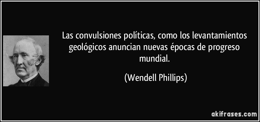 Las convulsiones políticas, como los levantamientos geológicos anuncian nuevas épocas de progreso mundial. (Wendell Phillips)