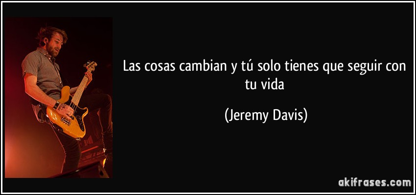 Las cosas cambian y tú solo tienes que seguir con tu vida (Jeremy Davis)