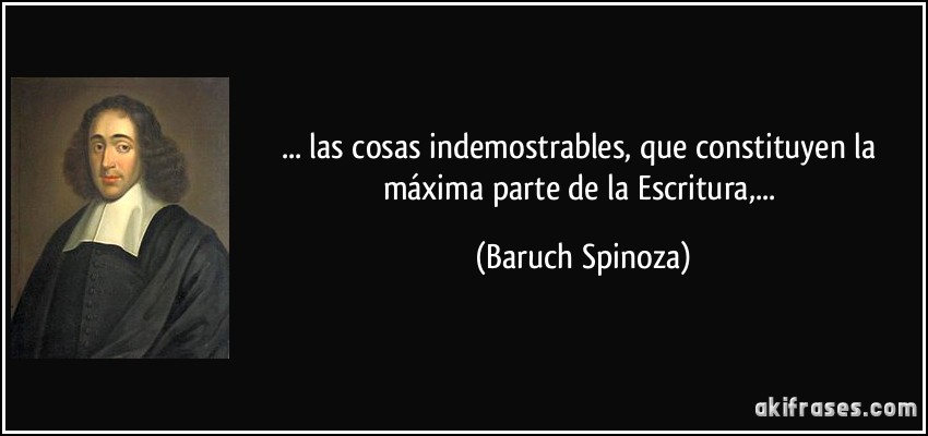 ... las cosas indemostrables, que constituyen la máxima parte de la Escritura,... (Baruch Spinoza)