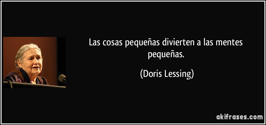 Las cosas pequeñas divierten a las mentes pequeñas. (Doris Lessing)