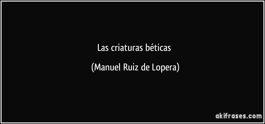 Las criaturas béticas (Manuel Ruiz de Lopera)