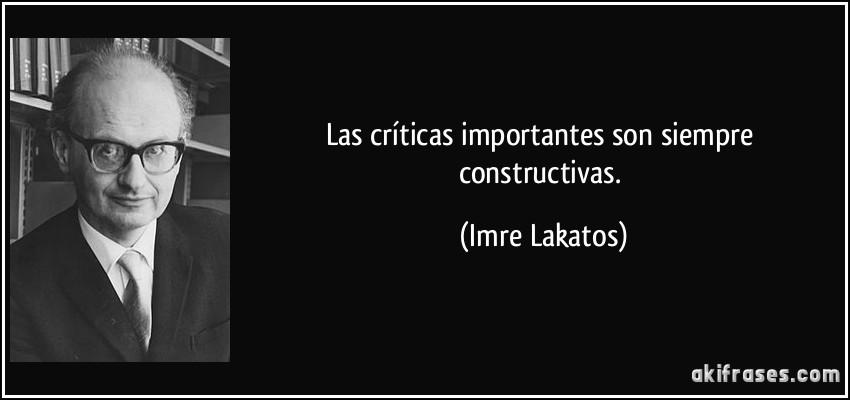 Las críticas importantes son siempre constructivas. (Imre Lakatos)