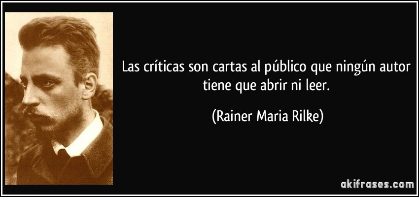 Las críticas son cartas al público que ningún autor tiene que abrir ni leer. (Rainer Maria Rilke)