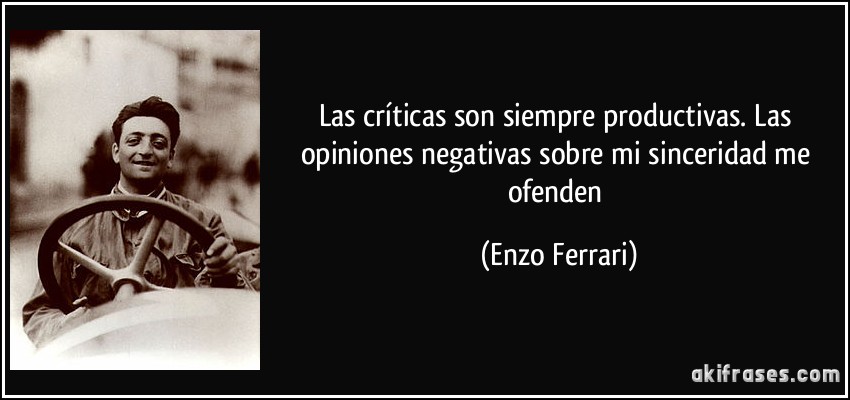 Las críticas son siempre productivas. Las opiniones negativas sobre mi sinceridad me ofenden (Enzo Ferrari)