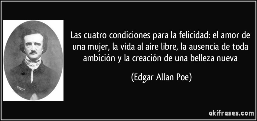 Las cuatro condiciones para la felicidad: el amor de una mujer, la vida al aire libre, la ausencia de toda ambición y la creación de una belleza nueva (Edgar Allan Poe)