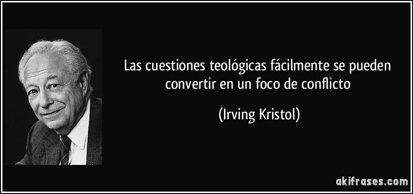 Las cuestiones teológicas fácilmente se pueden convertir en un foco de conflicto (Irving Kristol)