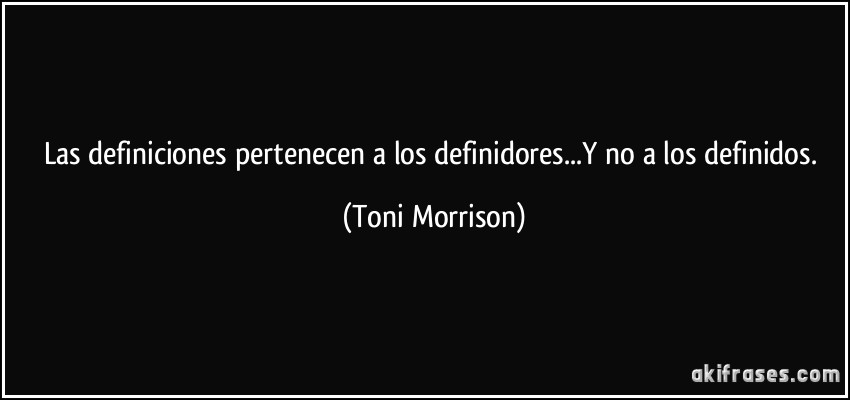 Las definiciones pertenecen a los definidores...Y no a los definidos. (Toni Morrison)