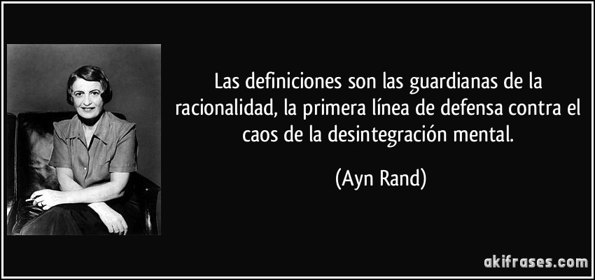 Las definiciones son las guardianas de la racionalidad, la primera línea de defensa contra el caos de la desintegración mental. (Ayn Rand)