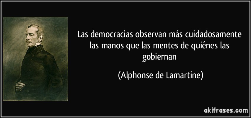 Las democracias observan más cuidadosamente las manos que las mentes de quiénes las gobiernan (Alphonse de Lamartine)