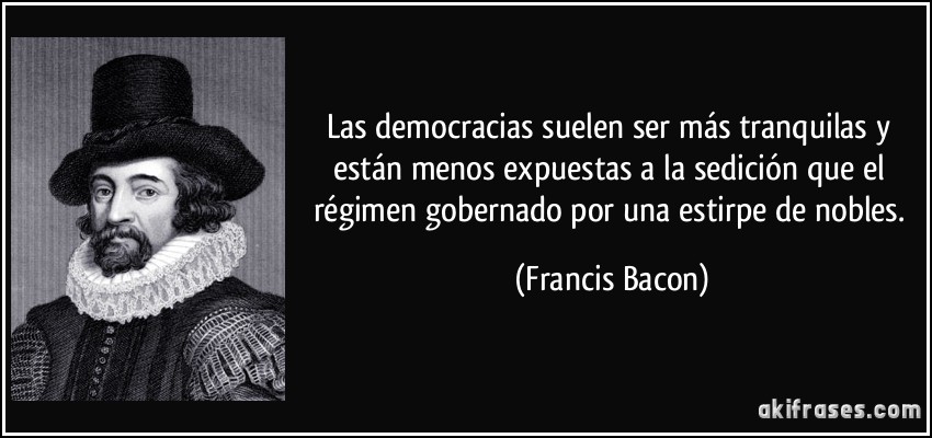 Las democracias suelen ser más tranquilas y están menos expuestas a la sedición que el régimen gobernado por una estirpe de nobles. (Francis Bacon)