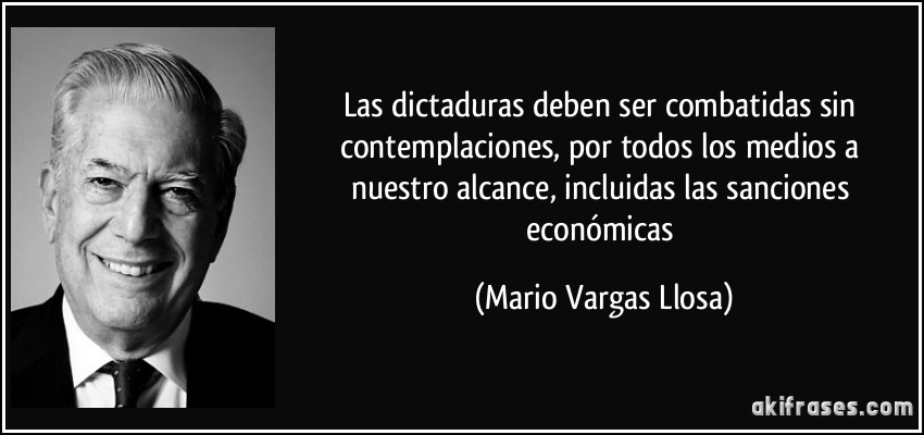 Las dictaduras deben ser combatidas sin contemplaciones, por todos los medios a nuestro alcance, incluidas las sanciones económicas (Mario Vargas Llosa)