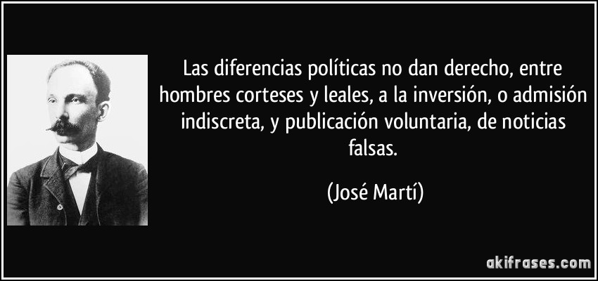 Las diferencias políticas no dan derecho, entre hombres corteses y leales, a la inversión, o admisión indiscreta, y publicación voluntaria, de noticias falsas. (José Martí)