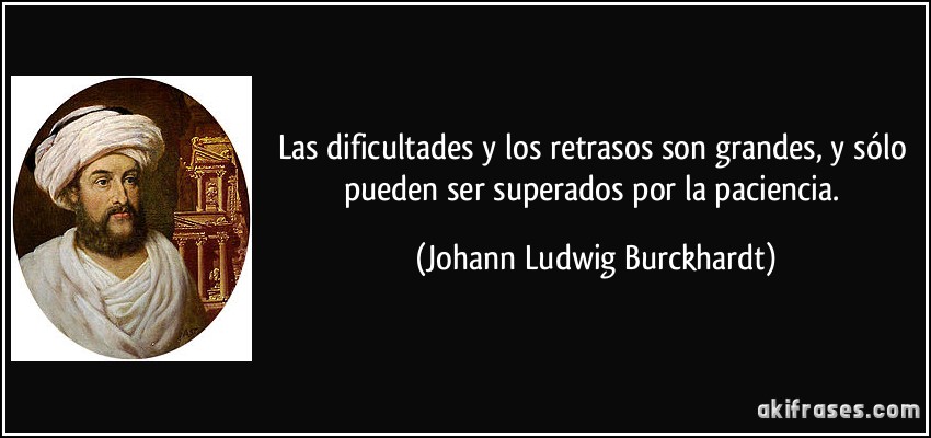 Las dificultades y los retrasos son grandes, y sólo pueden ser superados por la paciencia. (Johann Ludwig Burckhardt)