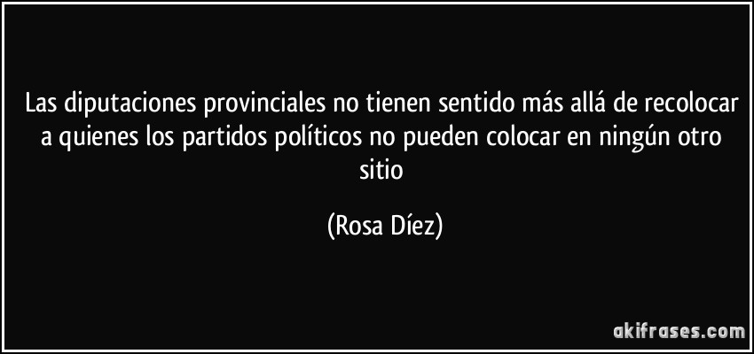 Las diputaciones provinciales no tienen sentido más allá de recolocar a quienes los partidos políticos no pueden colocar en ningún otro sitio (Rosa Díez)