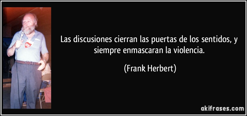 Las discusiones cierran las puertas de los sentidos, y siempre enmascaran la violencia. (Frank Herbert)