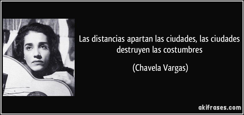Las distancias apartan las ciudades, las ciudades destruyen las costumbres (Chavela Vargas)