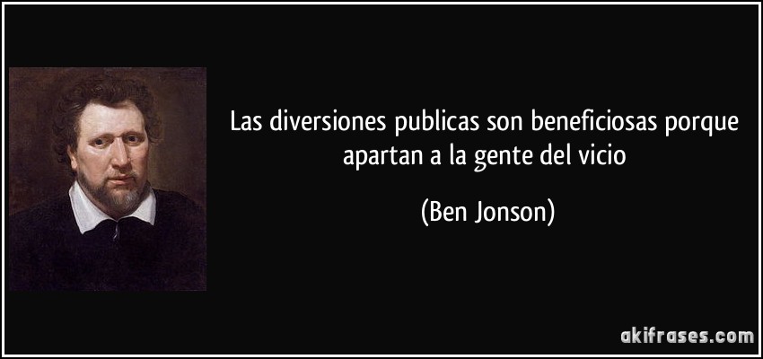 Las diversiones publicas son beneficiosas porque apartan a la gente del vicio (Ben Jonson)