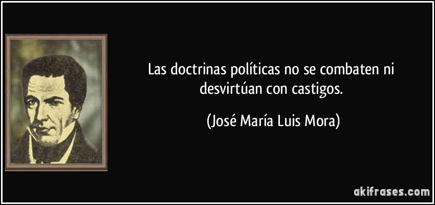 Las doctrinas políticas no se combaten ni desvirtúan con castigos. (José María Luis Mora)
