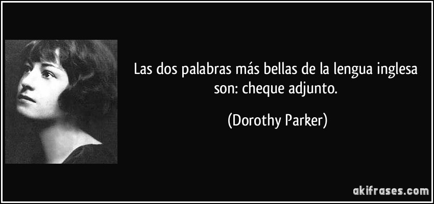 Las dos palabras más bellas de la lengua inglesa son: cheque adjunto. (Dorothy Parker)