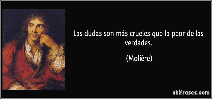 Las dudas son más crueles que la peor de las verdades. (Molière)