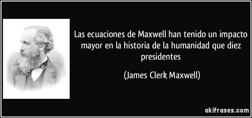 Las ecuaciones de Maxwell han tenido un impacto mayor en la historia de la humanidad que diez presidentes (James Clerk Maxwell)