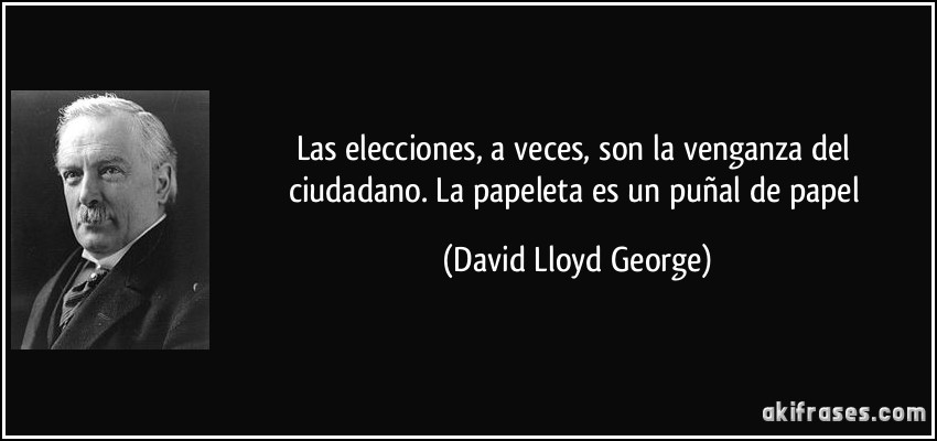 Las elecciones, a veces, son la venganza del ciudadano. La papeleta es un puñal de papel (David Lloyd George)