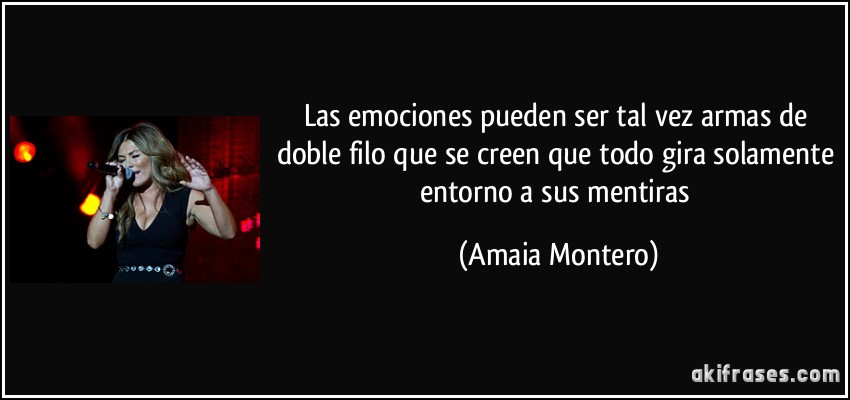 Las emociones pueden ser tal vez armas de doble filo que se creen que todo gira solamente entorno a sus mentiras (Amaia Montero)