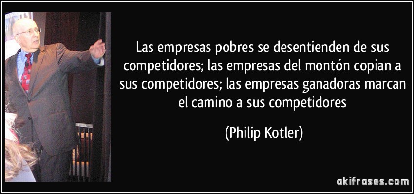 Las empresas pobres se desentienden de sus competidores; las empresas del montón copian a sus competidores; las empresas ganadoras marcan el camino a sus competidores (Philip Kotler)
