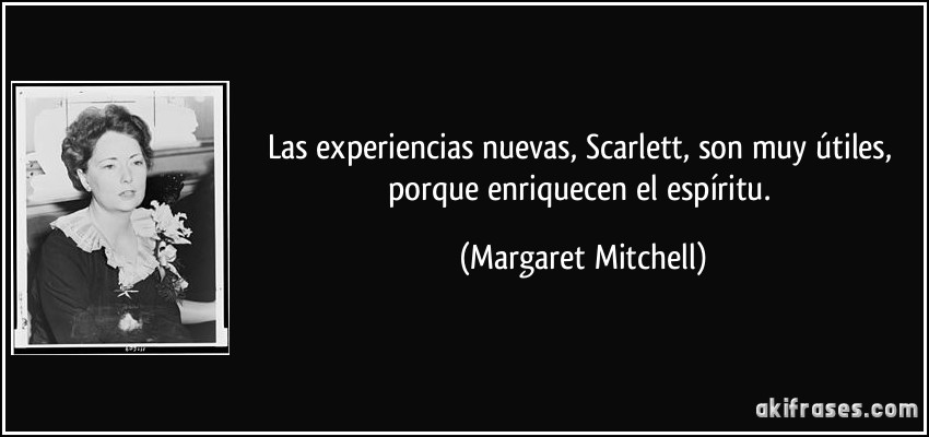 Las experiencias nuevas, Scarlett, son muy útiles, porque enriquecen el espíritu. (Margaret Mitchell)