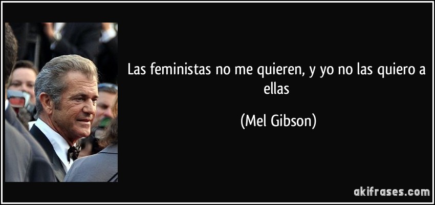 Las feministas no me quieren, y yo no las quiero a ellas (Mel Gibson)
