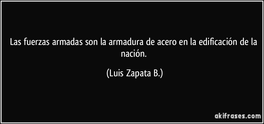 Las fuerzas armadas son la armadura de acero en la edificación de la nación. (Luis Zapata B.)