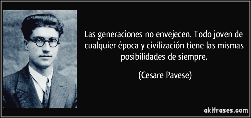 Las generaciones no envejecen. Todo joven de cualquier época y civilización tiene las mismas posibilidades de siempre. (Cesare Pavese)