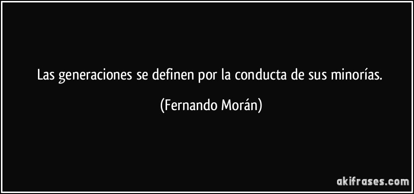 Las generaciones se definen por la conducta de sus minorías. (Fernando Morán)