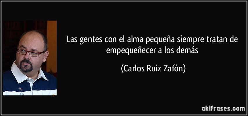 Las gentes con el alma pequeña siempre tratan de empequeñecer a los demás (Carlos Ruiz Zafón)