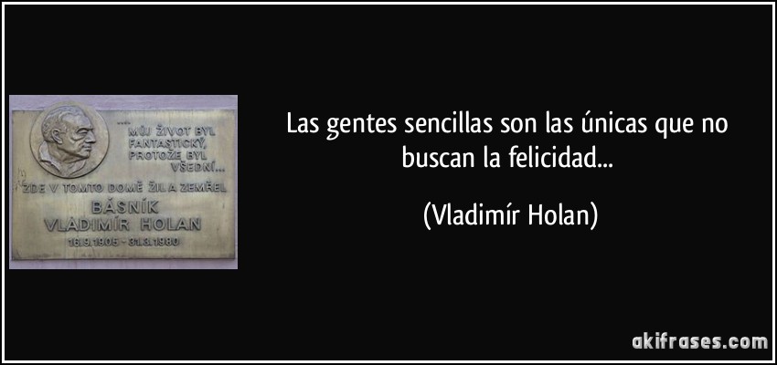 Las gentes sencillas son las únicas que no buscan la felicidad... (Vladimír Holan)