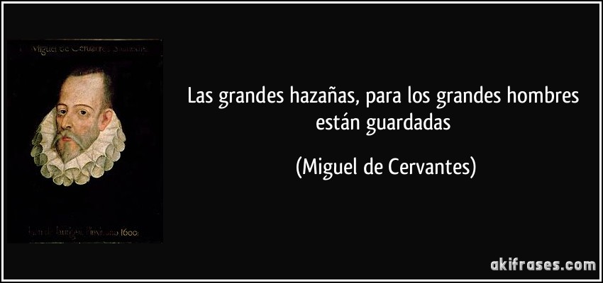 Las grandes hazañas, para los grandes hombres están guardadas (Miguel de Cervantes)