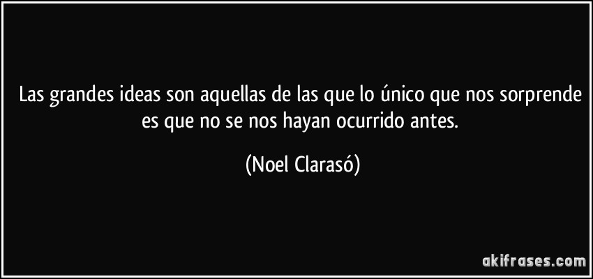 Las grandes ideas son aquellas de las que lo único que nos sorprende es que no se nos hayan ocurrido antes. (Noel Clarasó)