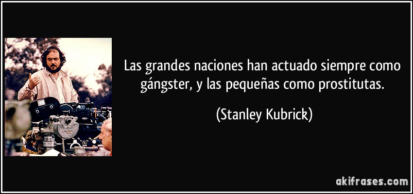 Las grandes naciones han actuado siempre como gángster, y las pequeñas como prostitutas. (Stanley Kubrick)
