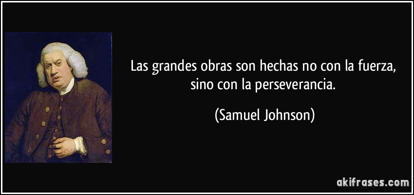 Las grandes obras son hechas no con la fuerza, sino con la perseverancia. (Samuel Johnson)