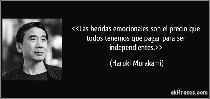 <<Las heridas emocionales son el precio que todos tenemos que pagar para ser independientes.>> (Haruki Murakami)