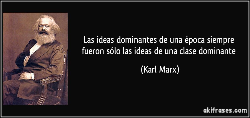 Las ideas dominantes de una época siempre fueron sólo las ideas de una clase dominante (Karl Marx)