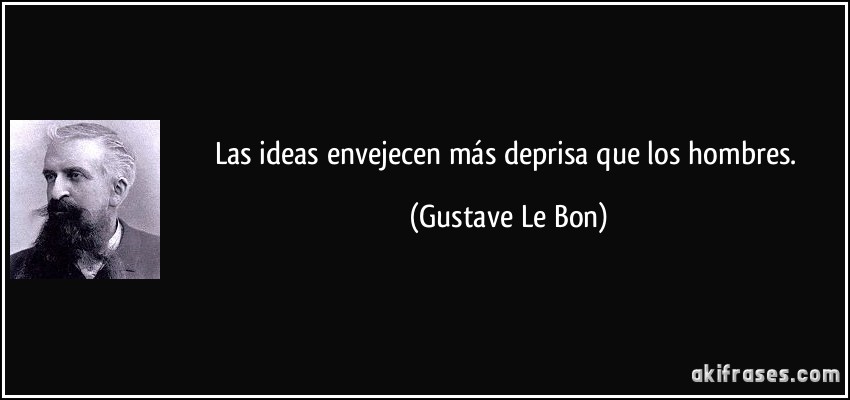 Las ideas envejecen más deprisa que los hombres. (Gustave Le Bon)