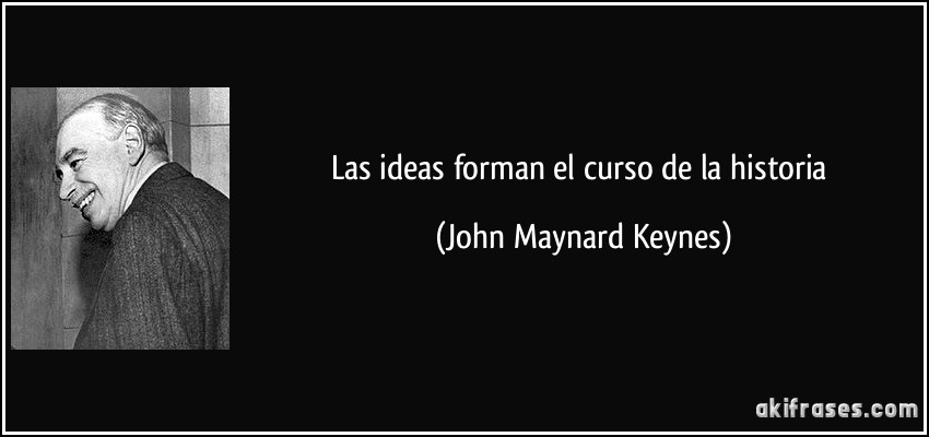 Las ideas forman el curso de la historia (John Maynard Keynes)