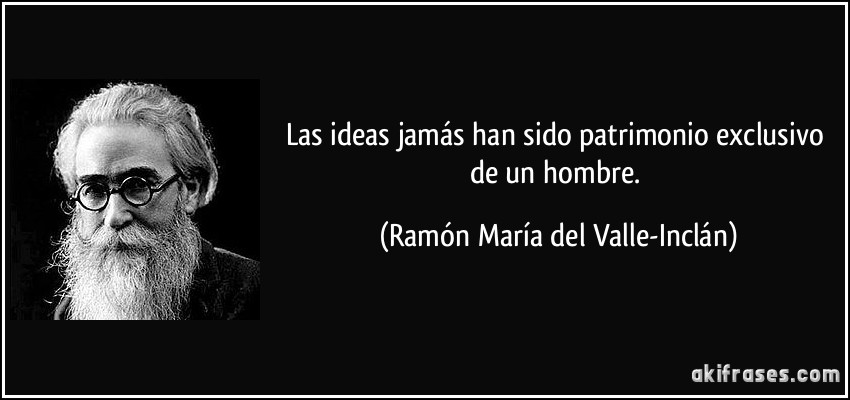 Las ideas jamás han sido patrimonio exclusivo de un hombre. (Ramón María del Valle-Inclán)