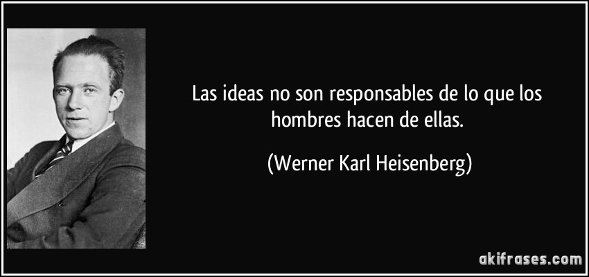 Las ideas no son responsables de lo que los hombres hacen de ellas. (Werner Karl Heisenberg)
