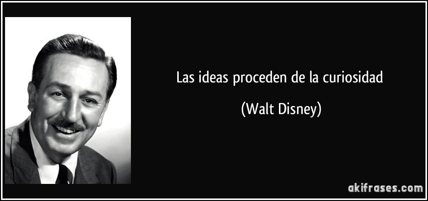 Las ideas proceden de la curiosidad (Walt Disney)