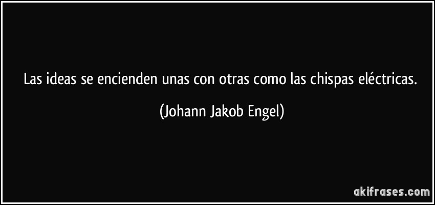 Las ideas se encienden unas con otras como las chispas eléctricas. (Johann Jakob Engel)